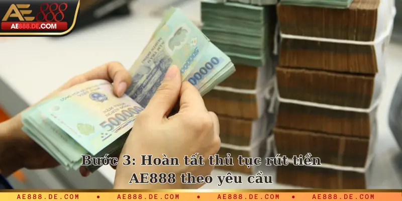 Bước 3: Hoàn tất thủ tục rút tiền AE888 theo yêu cầu